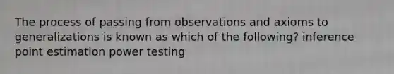 The process of passing from observations and axioms to generalizations is known as which of the following? inference point estimation power testing