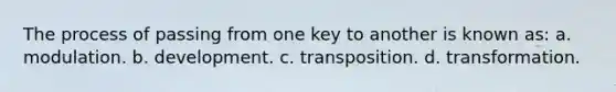 The process of passing from one key to another is known as: a. modulation. b. development. c. transposition. d. transformation.