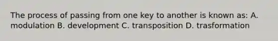 The process of passing from one key to another is known as: A. modulation B. development C. transposition D. trasformation