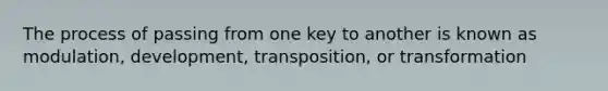 The process of passing from one key to another is known as modulation, development, transposition, or transformation