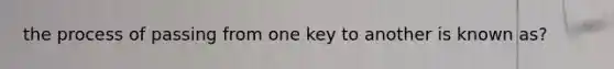 the process of passing from one key to another is known as?