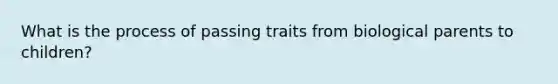 What is the process of passing traits from biological parents to children?