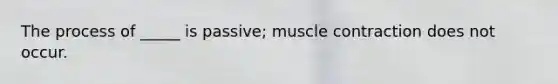 The process of _____ is passive; muscle contraction does not occur.