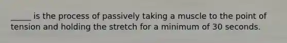 _____ is the process of passively taking a muscle to the point of tension and holding the stretch for a minimum of 30 seconds.