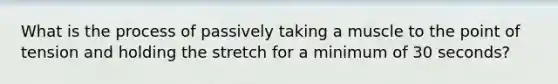 What is the process of passively taking a muscle to the point of tension and holding the stretch for a minimum of 30 seconds?