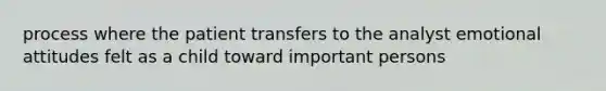 process where the patient transfers to the analyst emotional attitudes felt as a child toward important persons