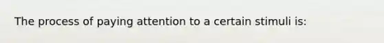 The process of paying attention to a certain stimuli is: