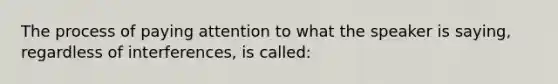 The process of paying attention to what the speaker is saying, regardless of interferences, is called: