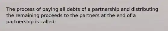 The process of paying all debts of a partnership and distributing the remaining proceeds to the partners at the end of a partnership is called: