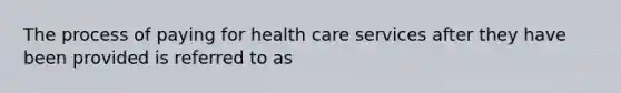 The process of paying for health care services after they have been provided is referred to as