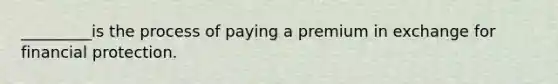 _________is the process of paying a premium in exchange for financial protection.