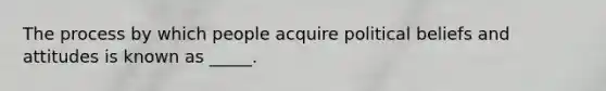 The process by which people acquire political beliefs and attitudes is known as _____.