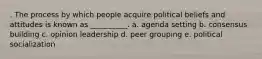 . The process by which people acquire political beliefs and attitudes is known as __________. a. agenda setting b. consensus building c. opinion leadership d. peer grouping e. political socialization