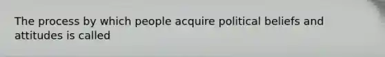 The process by which people acquire political beliefs and attitudes is called
