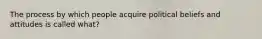 The process by which people acquire political beliefs and attitudes is called what?