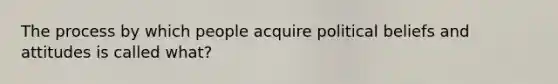 The process by which people acquire political beliefs and attitudes is called what?