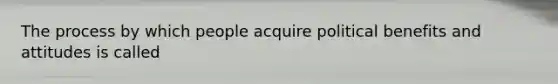 The process by which people acquire political benefits and attitudes is called