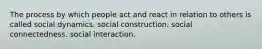 The process by which people act and react in relation to others is called social dynamics. social construction. social connectedness. social interaction.