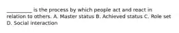 __________ is the process by which people act and react in relation to others. A. Master status B. Achieved status C. Role set D. Social interaction