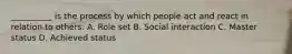 __________ is the process by which people act and react in relation to others. A. Role set B. Social interaction C. Master status D. Achieved status