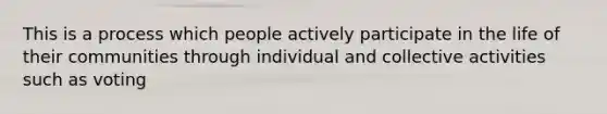 This is a process which people actively participate in the life of their communities through individual and collective activities such as voting