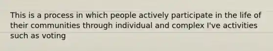 This is a process in which people actively participate in the life of their communities through individual and complex I've activities such as voting