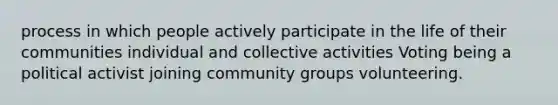 process in which people actively participate in the life of their communities individual and collective activities Voting being a political activist joining community groups volunteering.