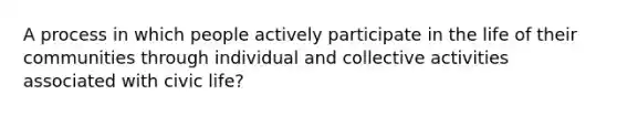 A process in which people actively participate in the life of their communities through individual and collective activities associated with civic life?