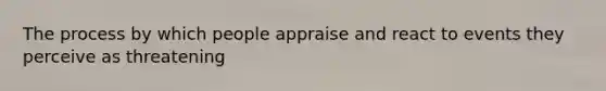 The process by which people appraise and react to events they perceive as threatening