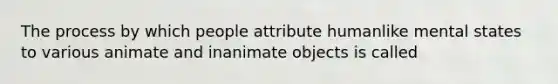 The process by which people attribute humanlike mental states to various animate and inanimate objects is called