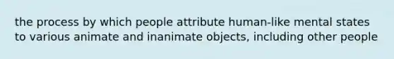 the process by which people attribute human-like mental states to various animate and inanimate objects, including other people