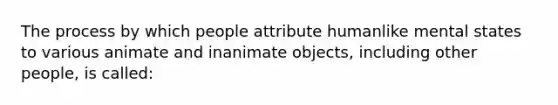 The process by which people attribute humanlike mental states to various animate and inanimate objects, including other people, is called: