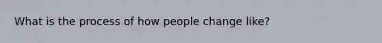 What is the process of how people change like?