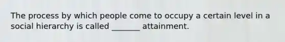 The process by which people come to occupy a certain level in a social hierarchy is called _______ attainment.