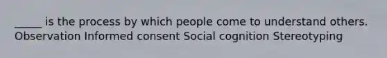 _____ is the process by which people come to understand others. Observation Informed consent Social cognition Stereotyping