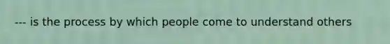 --- is the process by which people come to understand others