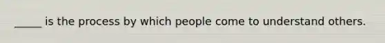 _____ is the process by which people come to understand others.