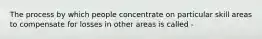 The process by which people concentrate on particular skill areas to compensate for losses in other areas is called -