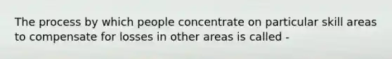 The process by which people concentrate on particular skill areas to compensate for losses in other areas is called -