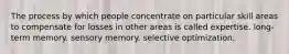 The process by which people concentrate on particular skill areas to compensate for losses in other areas is called expertise. long-term memory. sensory memory. selective optimization.