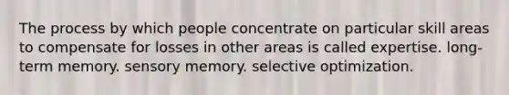 The process by which people concentrate on particular skill areas to compensate for losses in other areas is called expertise. long-term memory. sensory memory. selective optimization.