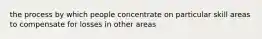 the process by which people concentrate on particular skill areas to compensate for losses in other areas