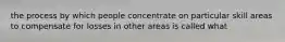 the process by which people concentrate on particular skill areas to compensate for losses in other areas is called what