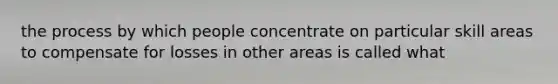 the process by which people concentrate on particular skill areas to compensate for losses in other areas is called what