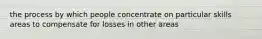 the process by which people concentrate on particular skills areas to compensate for losses in other areas