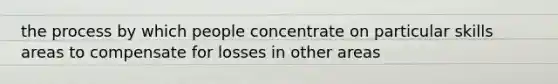 the process by which people concentrate on particular skills areas to compensate for losses in other areas