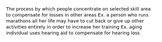 The process by which people concentrate on selected skill area to compensate for losses in other areas Ex. a person who runs marathons all her life may have to cut back or give up other activities entirely in order to increase her training Ex. aging individual uses hearing aid to compensate for hearing loss