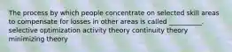 The process by which people concentrate on selected skill areas to compensate for losses in other areas is called __________. selective optimization activity theory continuity theory minimizing theory