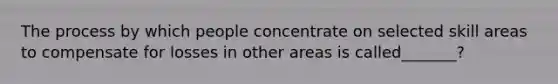 The process by which people concentrate on selected skill areas to compensate for losses in other areas is called_______?