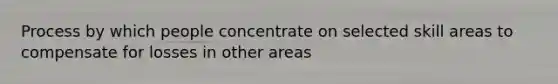 Process by which people concentrate on selected skill areas to compensate for losses in other areas